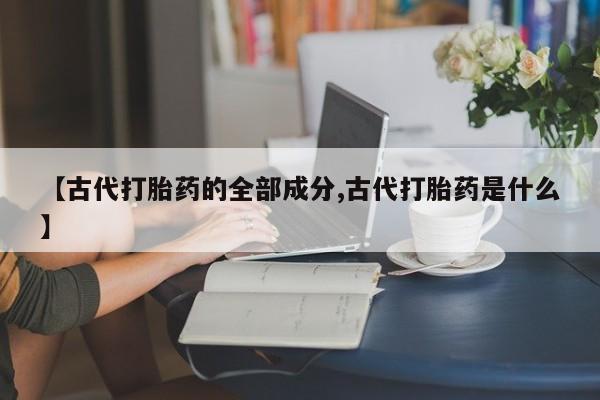 堕胎药【古代打胎药的全部成分,古代打胎药是什么】