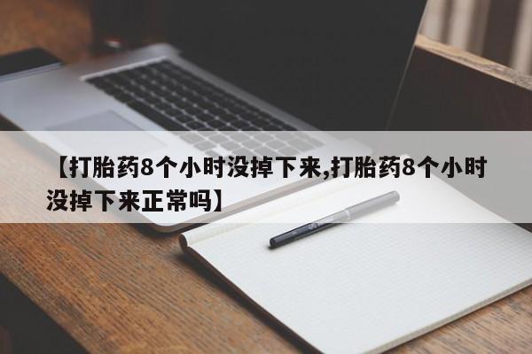 堕胎药【打胎药8个小时没掉下来,打胎药8个小时没掉下来正常吗】
