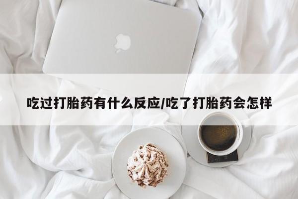 堕胎药吃过打胎药有什么反应/吃了打胎药会怎样