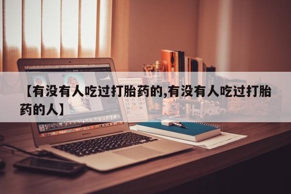 堕胎药【有没有人吃过打胎药的,有没有人吃过打胎药的人】