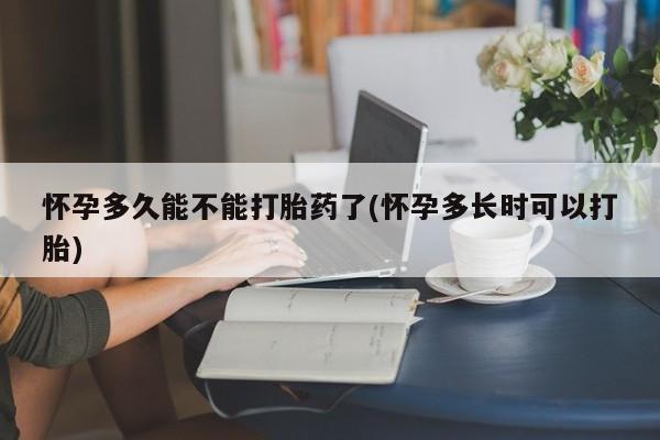 堕胎药怀孕多久能不能打胎药了(怀孕多长时可以打胎)