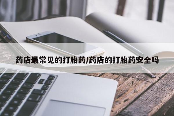 堕胎药药店最常见的打胎药/药店的打胎药安全吗