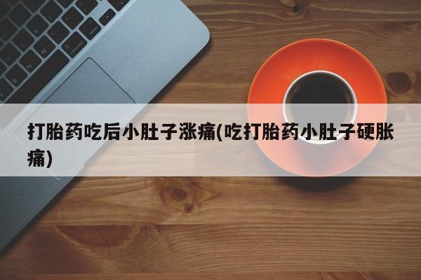 堕胎药打胎药吃后小肚子涨痛(吃打胎药小肚子硬胀痛)