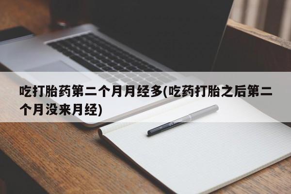 堕胎药吃打胎药第二个月月经多(吃药打胎之后第二个月没来月经)