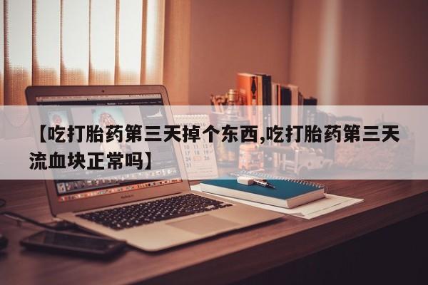 堕胎药【吃打胎药第三天掉个东西,吃打胎药第三天流血块正常吗】