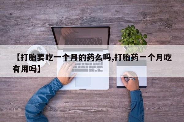 堕胎药【打胎要吃一个月的药么吗,打胎药一个月吃有用吗】