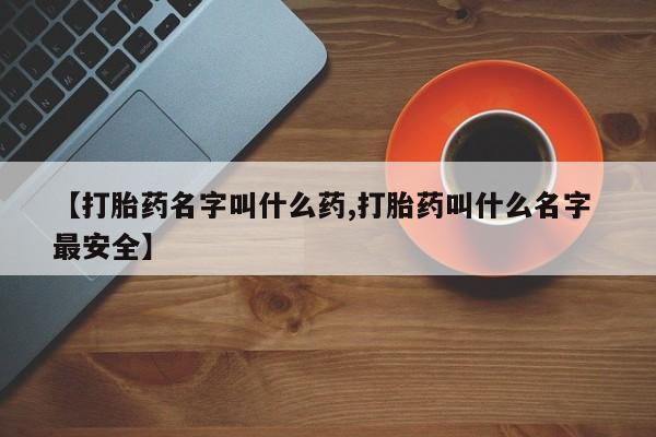 堕胎药【打胎药名字叫什么药,打胎药叫什么名字 最安全】