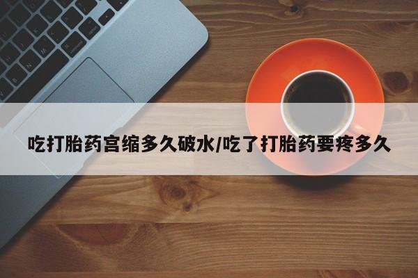 堕胎药吃打胎药宫缩多久破水/吃了打胎药要疼多久