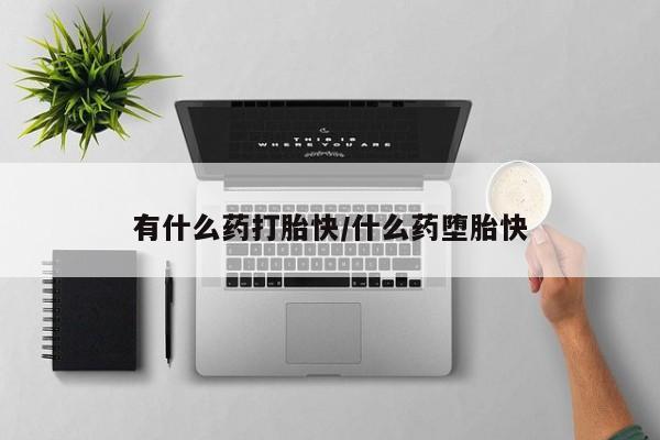 堕胎药有什么药打胎快/什么药堕胎快