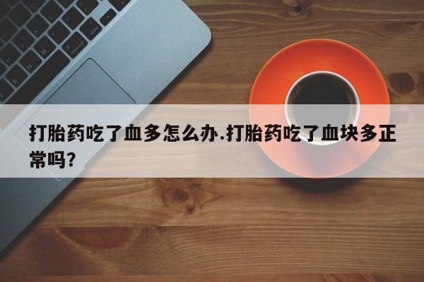堕胎药打胎药吃了血多怎么办.打胎药吃了血块多正常吗？