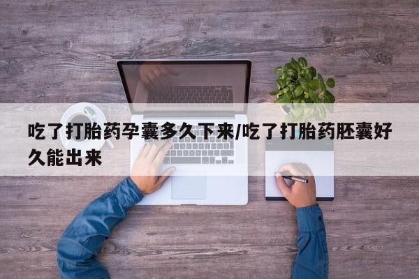 堕胎药吃了打胎药孕囊多久下来/吃了打胎药胚囊好久能出来