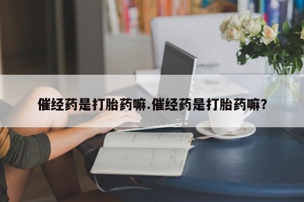 堕胎药催经药是打胎药嘛.催经药是打胎药嘛？