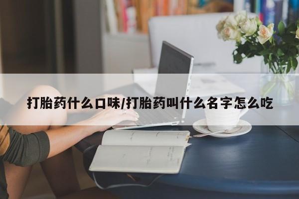 堕胎药打胎药什么口味/打胎药叫什么名字怎么吃