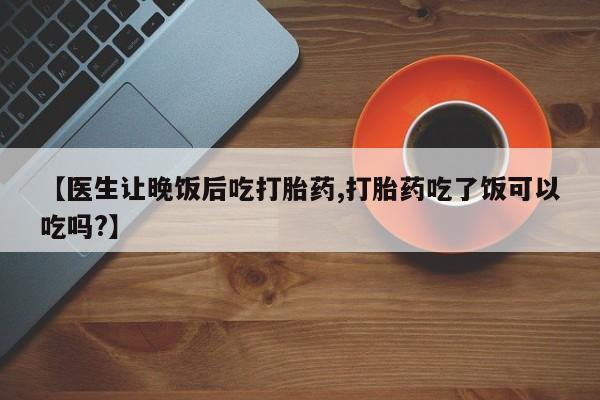 堕胎药【医生让晚饭后吃打胎药,打胎药吃了饭可以吃吗?】