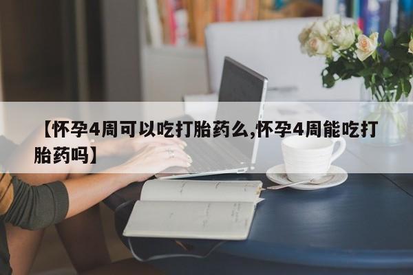堕胎药【怀孕4周可以吃打胎药么,怀孕4周能吃打胎药吗】