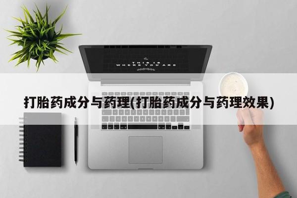 堕胎药打胎药成分与药理(打胎药成分与药理效果)