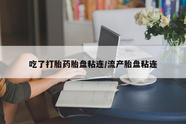 堕胎药吃了打胎药胎盘粘连/流产胎盘粘连