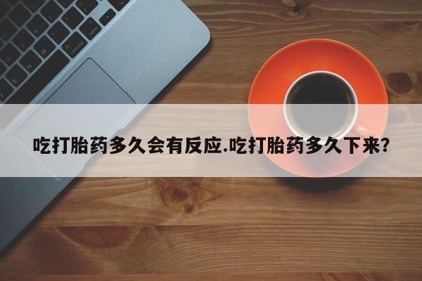 堕胎药吃打胎药多久会有反应.吃打胎药多久下来？