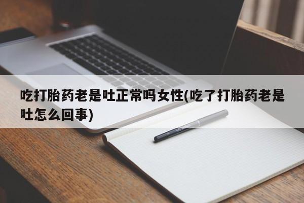 堕胎药吃打胎药老是吐正常吗女性(吃了打胎药老是吐怎么回事)