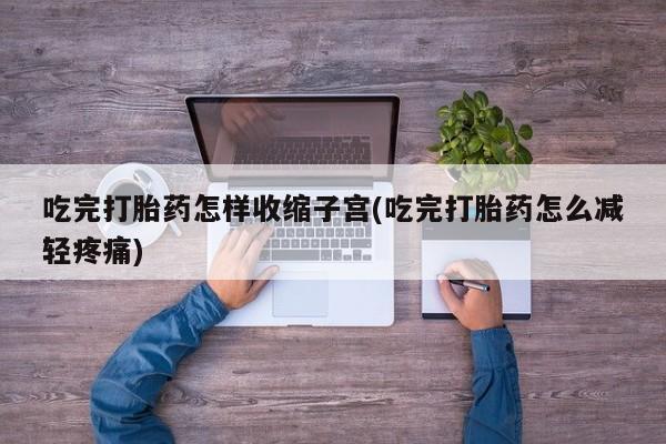 堕胎药吃完打胎药怎样收缩子宫(吃完打胎药怎么减轻疼痛)