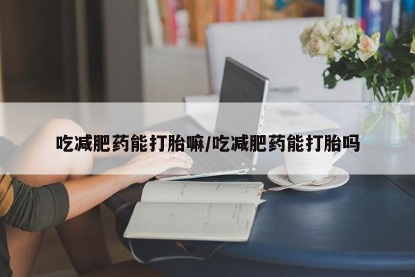 堕胎药吃减肥药能打胎嘛/吃减肥药能打胎吗