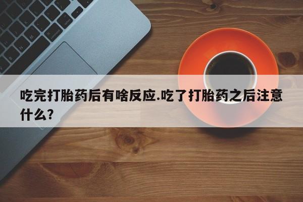 堕胎药吃完打胎药后有啥反应.吃了打胎药之后注意什么？