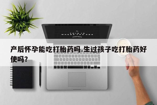 堕胎药产后怀孕能吃打胎药吗.生过孩子吃打胎药好使吗？