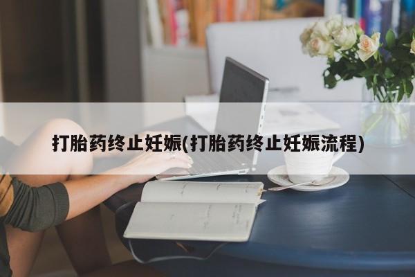 堕胎药打胎药终止妊娠(打胎药终止妊娠流程)
