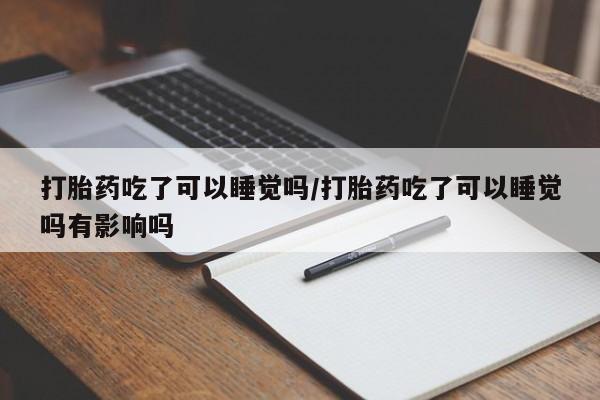 堕胎药打胎药吃了可以睡觉吗/打胎药吃了可以睡觉吗有影响吗