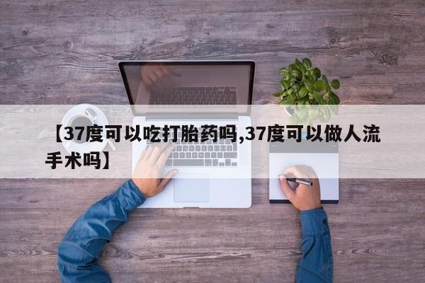 堕胎药【37度可以吃打胎药吗,37度可以做人流手术吗】