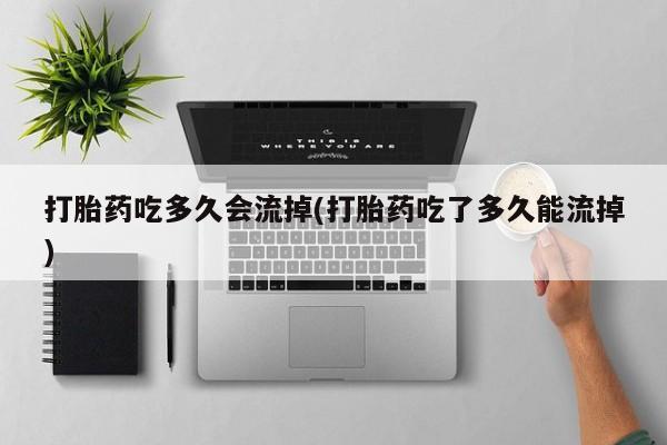 堕胎药打胎药吃多久会流掉(打胎药吃了多久能流掉)