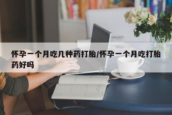 堕胎药怀孕一个月吃几种药打胎/怀孕一个月吃打胎药好吗