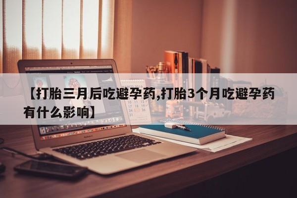 堕胎药【打胎三月后吃避孕药,打胎3个月吃避孕药有什么影响】