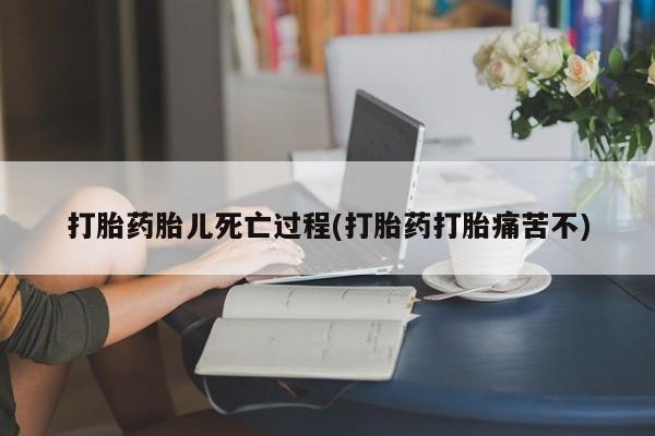 堕胎药打胎药胎儿死亡过程(打胎药打胎痛苦不)