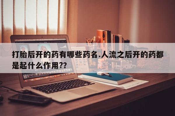 堕胎药打胎后开的药有哪些药名.人流之后开的药都是起什么作用?？