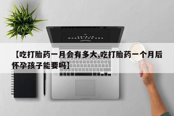 堕胎药【吃打胎药一月会有多大,吃打胎药一个月后怀孕孩子能要吗】