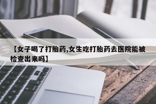 堕胎药【女子喝了打胎药,女生吃打胎药去医院能被检查出来吗】