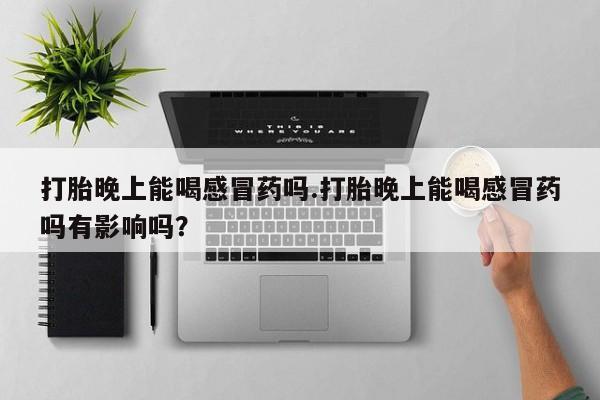 堕胎药打胎晚上能喝感冒药吗.打胎晚上能喝感冒药吗有影响吗？