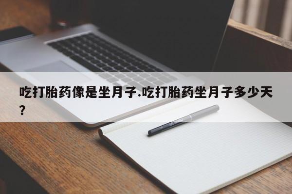 堕胎药吃打胎药像是坐月子.吃打胎药坐月子多少天？
