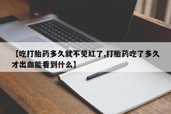 堕胎药【吃打胎药多久就不见红了,打胎药吃了多久才出血能看到什么】