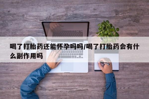 堕胎药喝了打胎药还能怀孕吗吗/喝了打胎药会有什么副作用吗