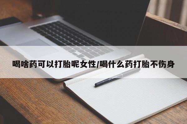 堕胎药喝啥药可以打胎呢女性/喝什么药打胎不伤身