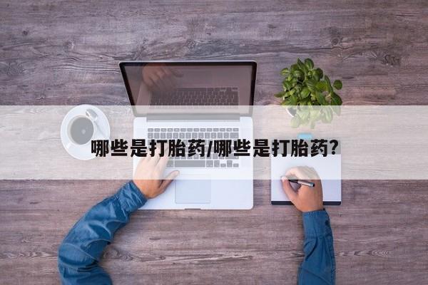堕胎药哪些是打胎药/哪些是打胎药?
