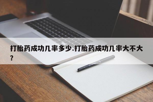堕胎药打胎药成功几率多少.打胎药成功几率大不大？