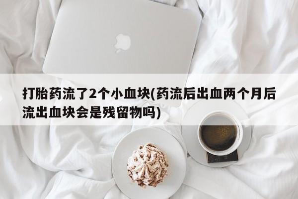 堕胎药打胎药流了2个小血块(药流后出血两个月后流出血块会是残留物吗)
