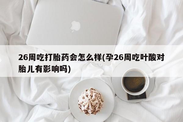 堕胎药26周吃打胎药会怎么样(孕26周吃叶酸对胎儿有影响吗)