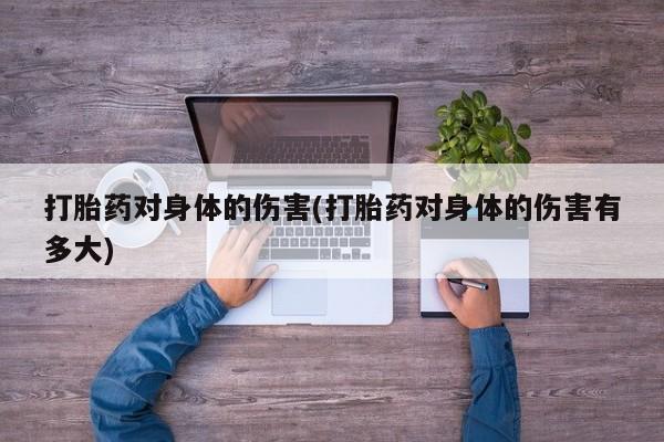 堕胎药打胎药对身体的伤害(打胎药对身体的伤害有多大)