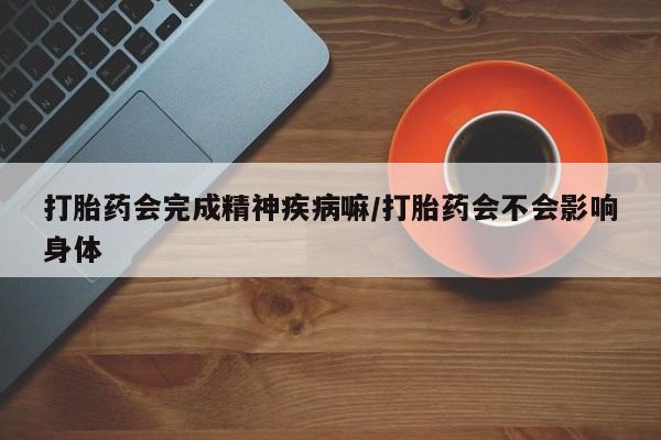 堕胎药打胎药会完成精神疾病嘛/打胎药会不会影响身体