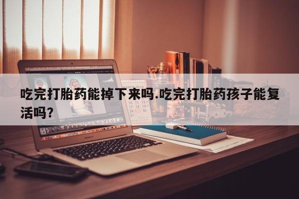 堕胎药吃完打胎药能掉下来吗.吃完打胎药孩子能复活吗？