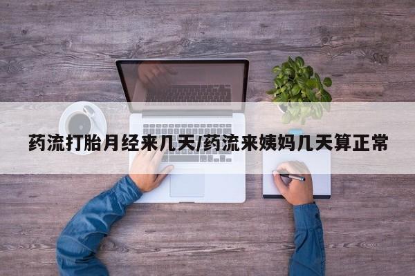 堕胎药药流打胎月经来几天/药流来姨妈几天算正常